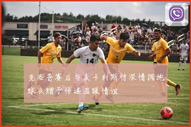 克洛普赛后与麦卡利斯特深情拥抱球衣赠予传递温暖情谊