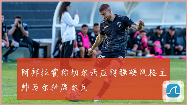 阿邦拉霍称切尔西应聘强硬风格主帅马尔科席尔瓦
