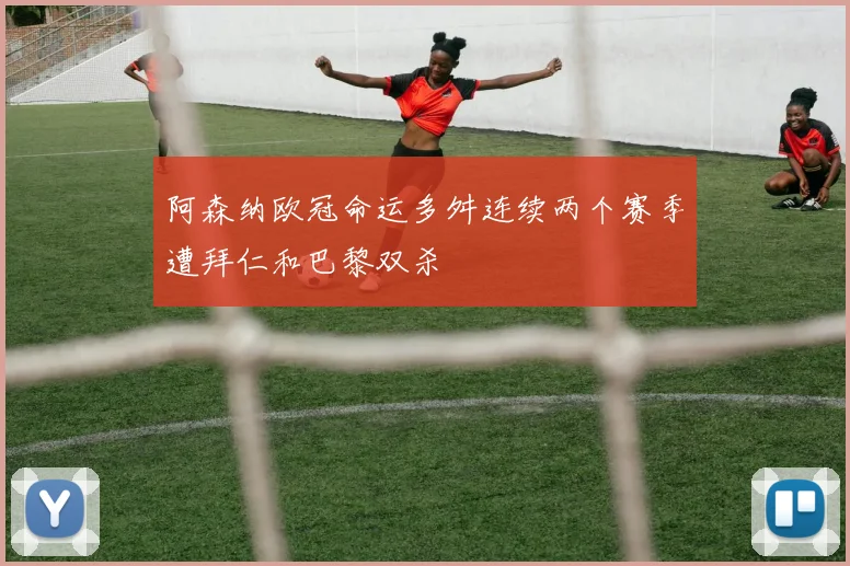 阿森纳欧冠命运多舛连续两个赛季遭拜仁和巴黎双杀