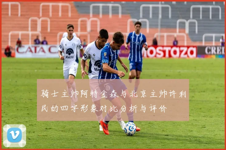 骑士主帅阿特金森与北京主帅许利民的四字形象对比分析与评价