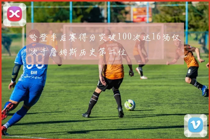 哈登季后赛得分突破100次达16场仅次于詹姆斯历史第二位