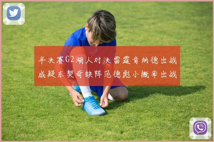 半决赛G2湖人对决雷霆肯纳德出战成疑东契奇缺阵范德彪小概率出战