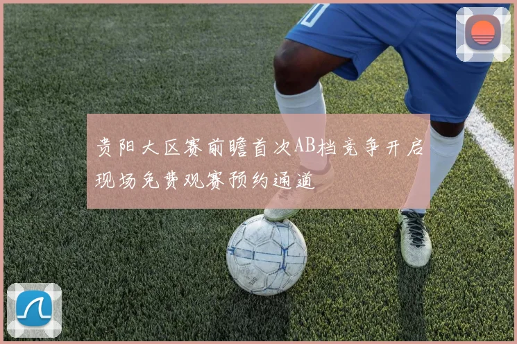 贵阳大区赛前瞻首次AB档竞争开启现场免费观赛预约通道