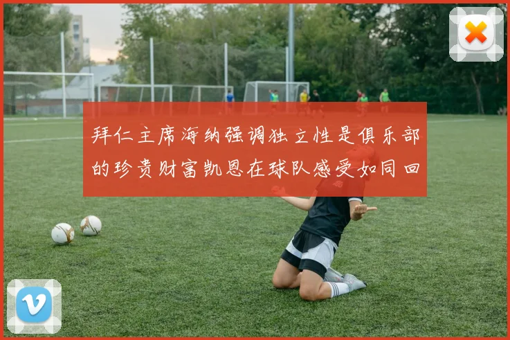 拜仁主席海纳强调独立性是俱乐部的珍贵财富凯恩在球队感受如同回家般自在