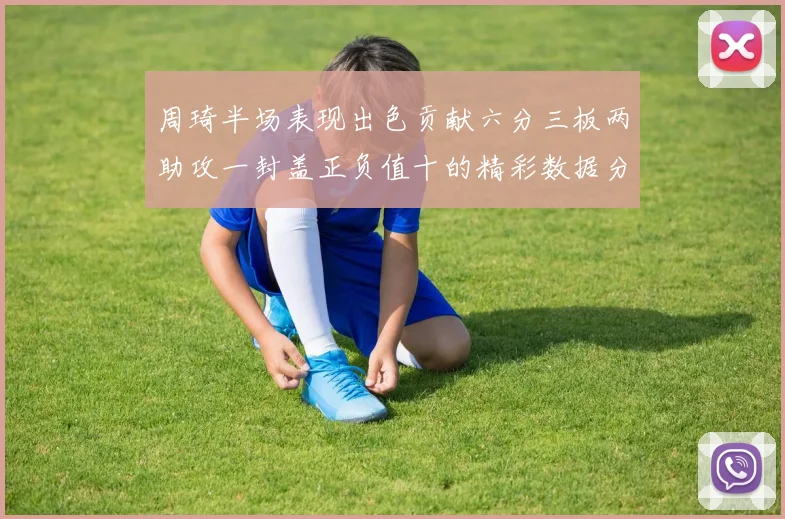 周琦半场表现出色贡献六分三板两助攻一封盖正负值十的精彩数据分析