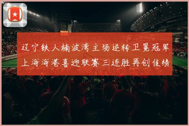 辽宁铁人楠波湾主场逆转卫冕冠军上海海港喜迎联赛三连胜再创佳绩