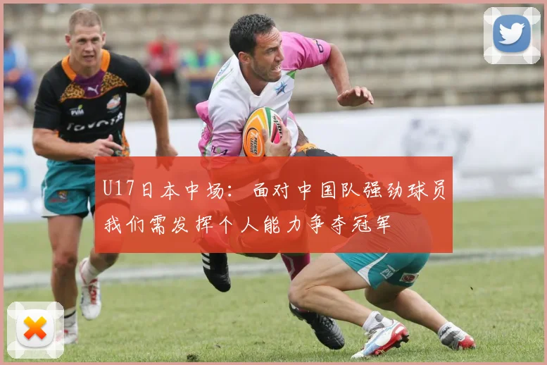 U17日本中场：面对中国队强劲球员我们需发挥个人能力争夺冠军