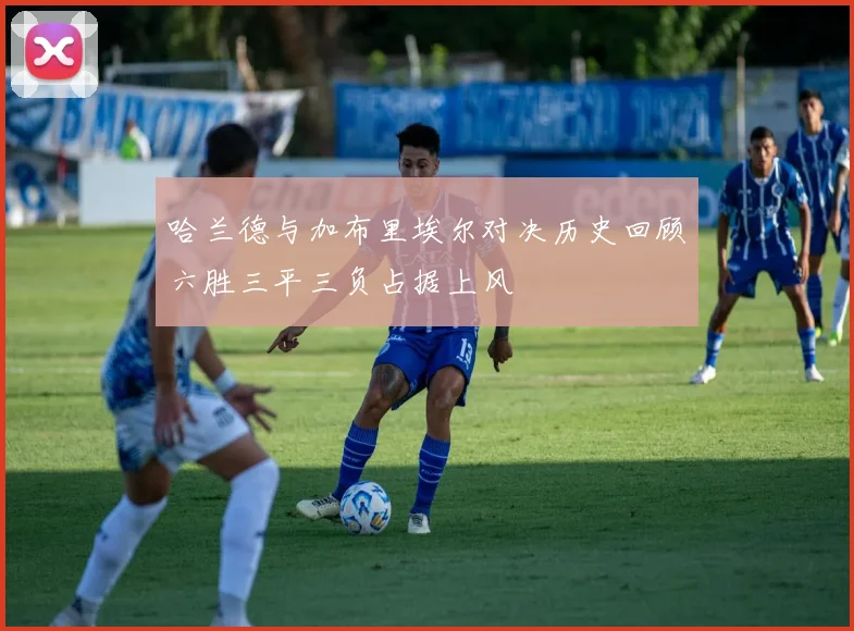 哈兰德与加布里埃尔对决历史回顾六胜三平三负占据上风