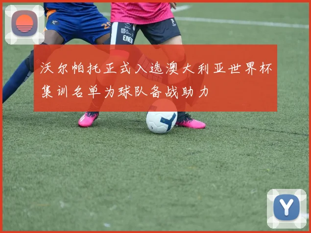 沃尔帕托正式入选澳大利亚世界杯集训名单为球队备战助力