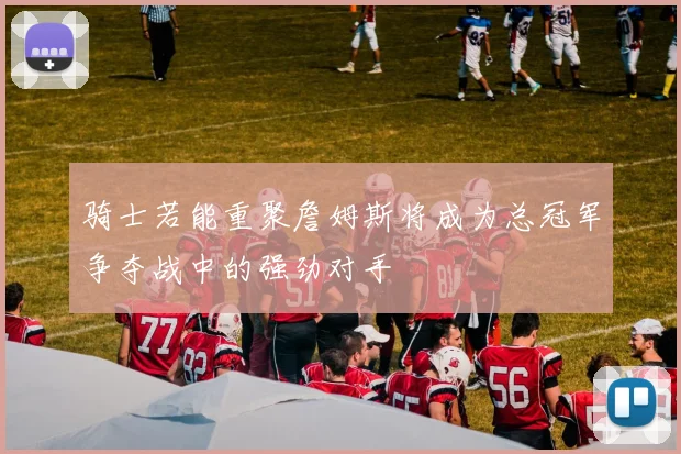 骑士若能重聚詹姆斯将成为总冠军争夺战中的强劲对手