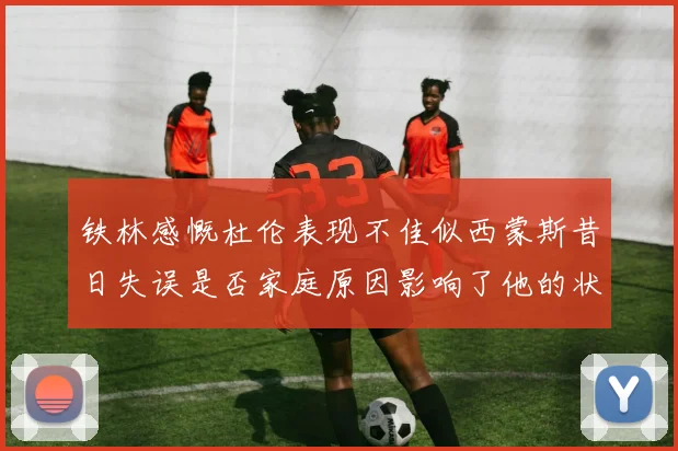 铁林感慨杜伦表现不佳似西蒙斯昔日失误是否家庭原因影响了他的状态