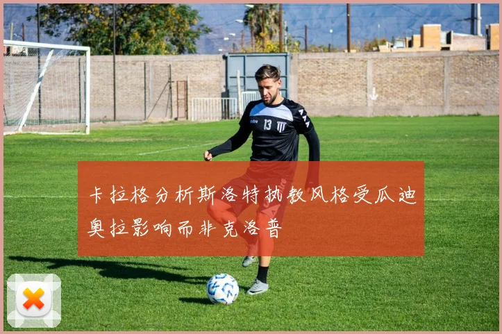 卡拉格分析斯洛特执教风格受瓜迪奥拉影响而非克洛普