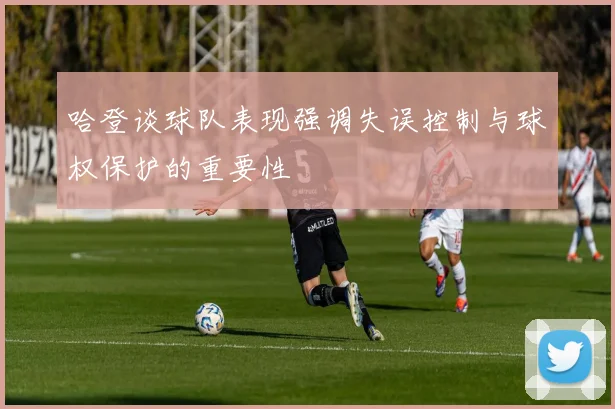 哈登谈球队表现强调失误控制与球权保护的重要性