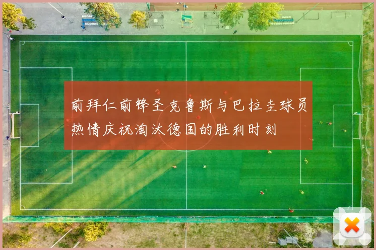 前拜仁前锋圣克鲁斯与巴拉圭球员热情庆祝淘汰德国的胜利时刻
