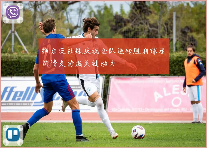 维尔茨社媒庆祝全队逆转胜利球迷热情支持成关键动力