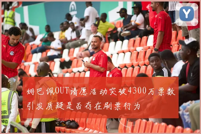 姆巴佩OUT请愿活动突破4300万票数引发质疑是否存在刷票行为